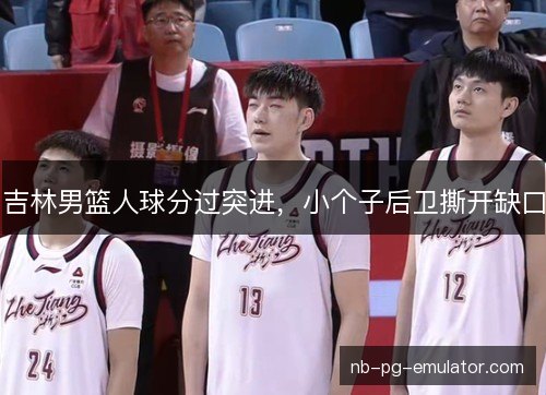 吉林男篮人球分过突进，小个子后卫撕开缺口